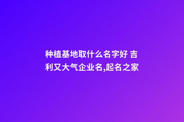 种植基地取什么名字好 吉利又大气企业名,起名之家-第1张-公司起名-玄机派